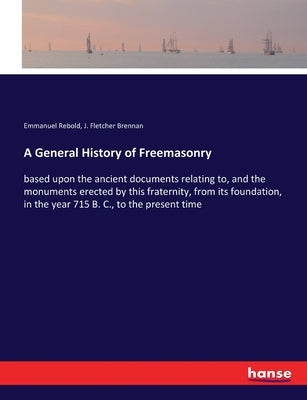 A General History of Freemasonry: based upon the ancient documents relating to, and the monuments erected by this fraternity, from its foundation, in by Rebold, Emmanuel