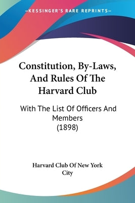 Constitution, By-Laws, And Rules Of The Harvard Club: With The List Of Officers And Members (1898) by Harvard Club of New York City