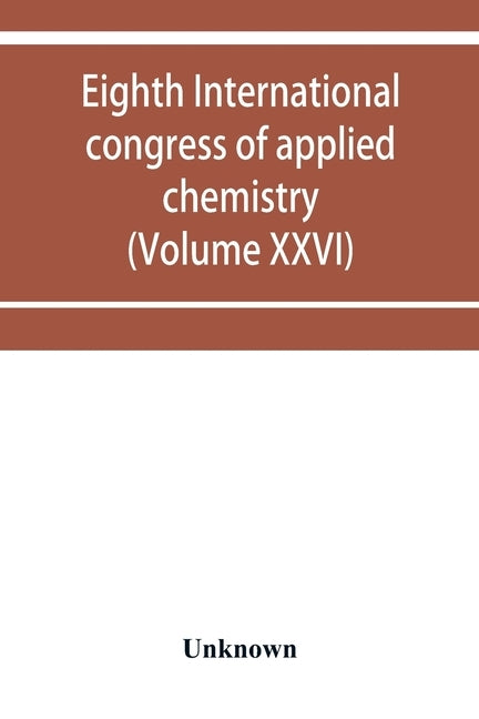 Eighth International congress of applied chemistry, Washington and New York, September 4 to 13, 1912 (Volume XXVI) by Unknown