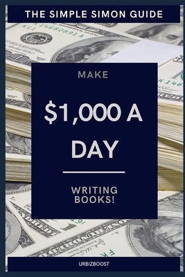 The Simple Simon Guide - Make $1,000 a Day Writing Books: How to make money writing books online by Urbizboost
