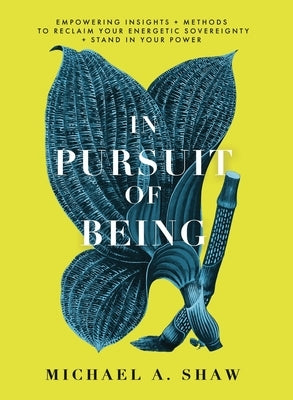In Pursuit Of Being: Empowering Insights + Methods to Reclaim Your Energetic Sovereignty + Stand in Your Power by Shaw, Michael A.