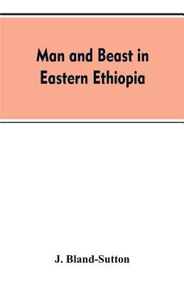 Man and beast in eastern Ethiopia: From observations made in British East Africa, Uganda, and the Sudan by Bland-Sutton, J.