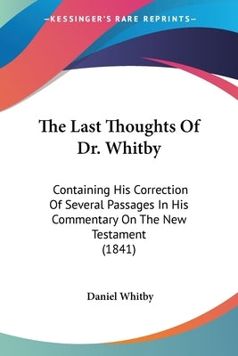 The Last Thoughts Of Dr. Whitby: Containing His Correction Of Several Passages In His Commentary On The New Testament (1841) by Whitby, Daniel