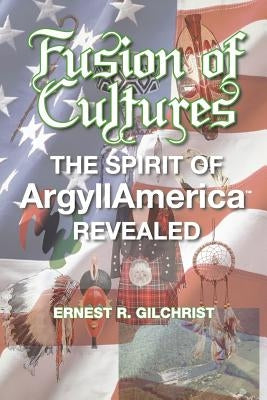 Fusion of Cultures: The Spirit of Argyllamerica Revealed by Gilchrist, Ernest R.