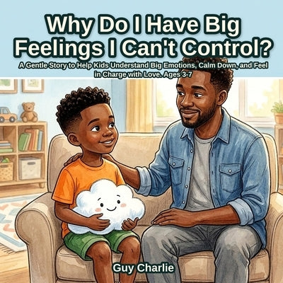 Why Do I Have Big Feelings I Can't Control?: A Gentle Story to Help Kids Understand Big Emotions, Calm Down, and Feel in Charge with Love. Ages 3-7 by Charlie, Guy