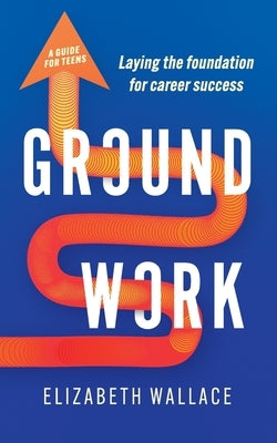 Groundwork: Laying the foundation for career success by Wallace, Elizabeth