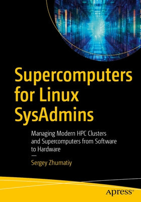 Supercomputers for Linux Sysadmins: Managing Modern HPC Clusters and Supercomputers from Software to Hardware by Zhumatiy, Sergey
