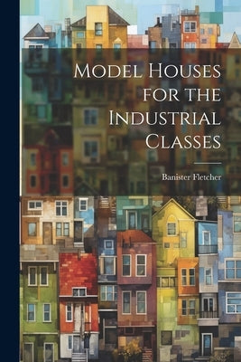 Model Houses for the Industrial Classes by Fletcher, Banister