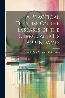 A Practical Treatise On the Diseases of the Uterus and Its Appendages by Boivin, Marie Anne Victoire Gillain