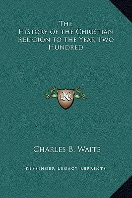The History of the Christian Religion to the Year Two Hundred by Waite, Charles B.