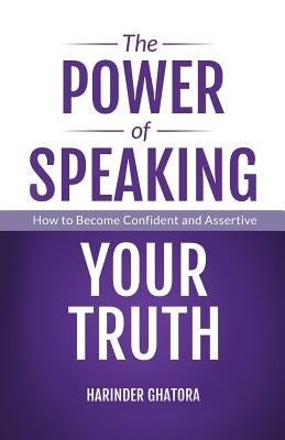 The Power of Speaking Your Truth: How to Become Confident and Assertive by Ghatora, Harinder