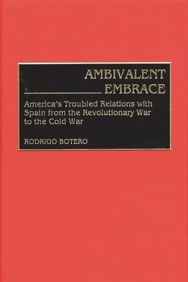 Ambivalent Embrace: America's Troubled Relations with Spain from the Revolutionary War to the Cold War by Botero, Rodrigo