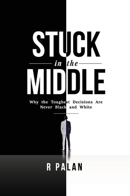 Stuck in the Middle: Why the Toughest Decisions are Never Black and White: Why the Toughest Decisions are Never Black and White by Palan, R.