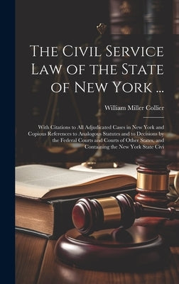The Civil Service law of the State of New York ...: With Citations to all Adjudicated Cases in New York and Copious References to Analogous Statutes a by Collier, William Miller