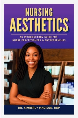 Nursing Aesthetics: An Introductory Guide for Nurse Practitioners and Entrepreneurs by Madison Dnp, Kimberly