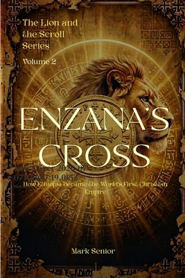 The Lion and the Scroll: Ezana's Cross: How Ethiopia Became the World's First Christian Empire by Senior, Mark