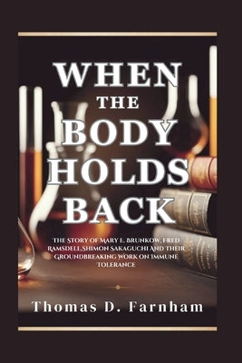 When The Body Holds Back: The Story of Mary E. Brunkow, Fred Ramsdell, Shimon Sakaguchi And Their Groundbreaking Work on Immune Tolerance by Farnham, Thomas D.