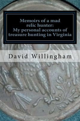 Memoirs of a MAD relic hunter. The accounts of David Willingham: Stories of relic hunting in Piedmont Virginia by Willingham, David A.