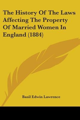 The History Of The Laws Affecting The Property Of Married Women In England (1884) by Lawrence, Basil Edwin