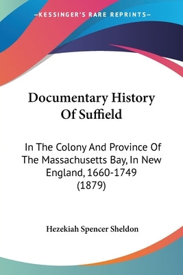 Documentary History Of Suffield: In The Colony And Province Of The Massachusetts Bay, In New England, 1660-1749 (1879) by Sheldon, Hezekiah Spencer