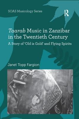Taarab Music in Zanzibar in the Twentieth Century: A Story of 'Old is Gold' and Flying Spirits by Fargion, Janet Topp