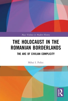 The Holocaust in the Romanian Borderlands: The Arc of Civilian Complicity by Poliec, Mihai