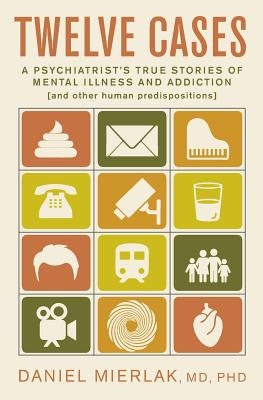 Twelve Cases: A Psychiatrist's True Stories of Mental Illness and Addiction (and Other Human Predispositions) by Mierlak, Daniel