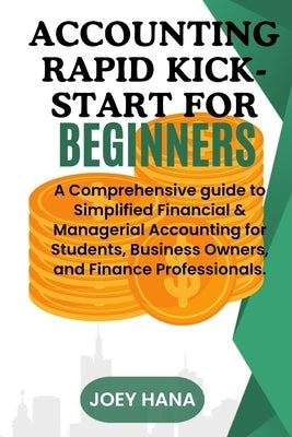Accounting Rapid Kick-start for Beginners: A Comprehensive guide to Simplified Financial & Managerial Accounting for Students, Business Owners, and Fi by Hana, Joey