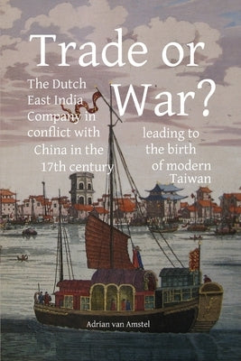 Trade or War?: The Dutch East India Company in conflict with China in the 17th century, leading to the birth of modern Taiwan by Amstel, Adrian Van