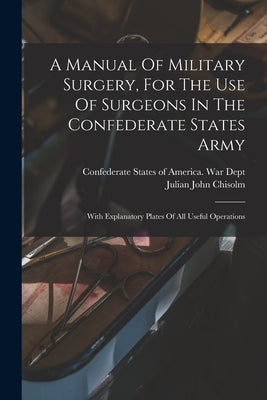 A Manual Of Military Surgery, For The Use Of Surgeons In The Confederate States Army; With Explanatory Plates Of All Useful Operations by Chisolm, Julian John 1830-1903