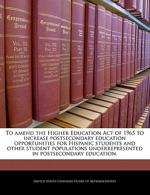 To Amend the Higher Education Act of 1965 to Increase Postsecondary Education Opportunities for Hispanic Students and Other Student Populations Underr by United States Congress House of Represen