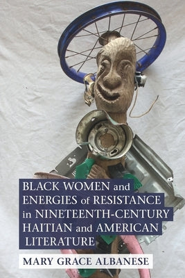 Black Women and Energies of Resistance in Nineteenth-Century Haitian and American Literature by Albanese, Mary Grace