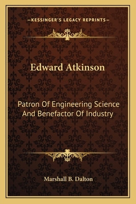 Edward Atkinson: Patron Of Engineering Science And Benefactor Of Industry by Dalton, Marshall B.