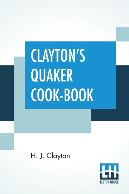 Clayton's Quaker Cook-Book: Being A Practical Treatise On The Culinary Art Adapted To The Tastes And Wants Of All Classes. by Clayton, H. J.