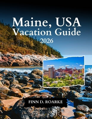 Maine, USA Vacation Guide 2026: Coastal Living, National Park Access, and Unforgettable Views by Roarke, Finn D.
