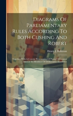 Diagrams Of Parliamentary Rules According To Both Cushing And Robert: Together With A Concise Presentation Of Points Of Greatest Interest To Members O by Robeson, Henry J.