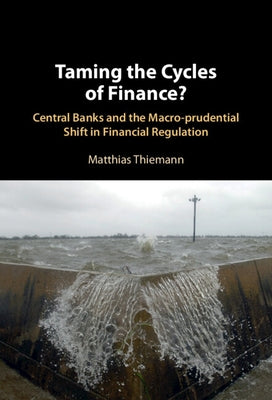 Taming the Cycles of Finance?: Central Banks and the Macro-Prudential Shift in Financial Regulation by Thiemann, Matthias