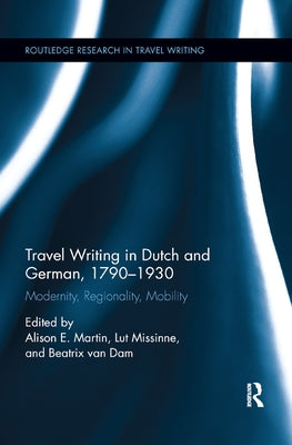 Travel Writing in Dutch and German, 1790-1930: Modernity, Regionality, Mobility by Martin, Alison