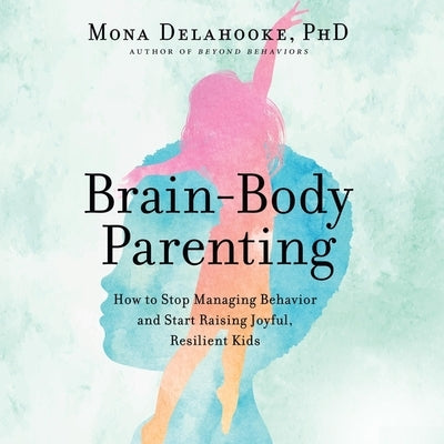 Brain-Body Parenting: How to Stop Managing Behavior and Start Raising Joyful, Resilient Kids by Delahooke, Mona