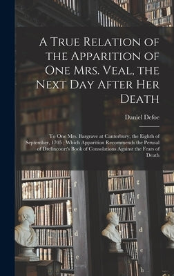 A True Relation of the Apparition of one Mrs. Veal, the Next day After her Death: To one Mrs. Bargrave at Canterbury, the Eighth of September, 1705; W by Defoe, Daniel