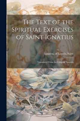 The Text of the Spiritual Exercises of Saint Ignatius: Translated From the Original Spanish by Ignatius, Of Loyola Saint