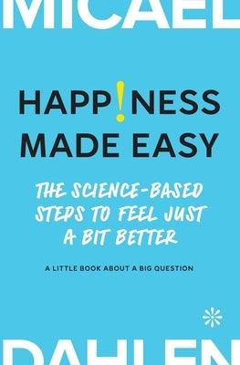 Happiness Made Easy: The Science-Based Steps to Feel Just a Bit Better by Dahlen, Micael
