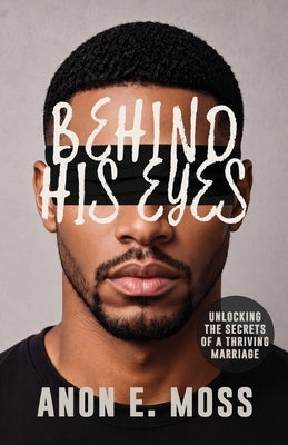 Behind His Eyes: Unlocking the Secrets of a Thriving Marriage by Moss, Anon E.