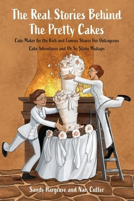 The Real Stories Behind the Pretty Cakes: Cake Maker for the Rich and Famous Shares Her Outrageous Cake Adventures and Oh So Sticky Mishaps by Hargrave, Sandy