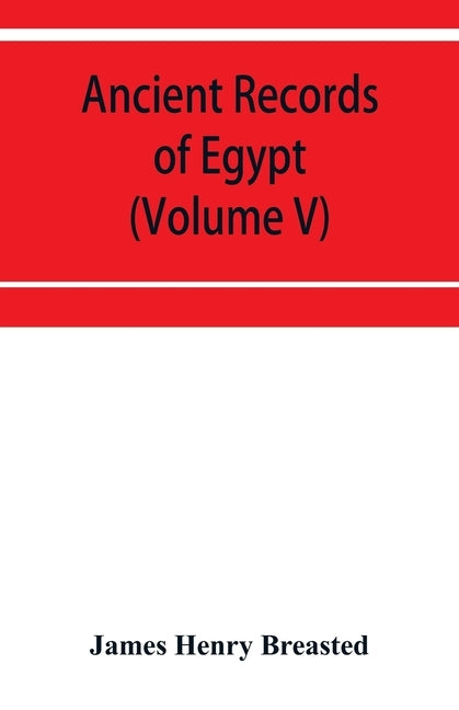 Ancient records of Egypt; historical documents from the earliest times to the Persian conquest (Volume V) by Henry Breasted, James