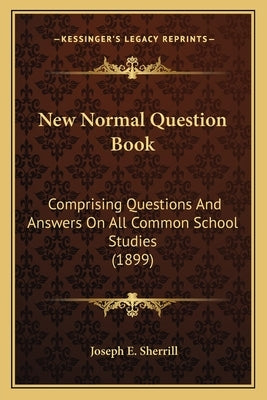 New Normal Question Book: Comprising Questions And Answers On All Common School Studies (1899) by Sherrill, Joseph E.