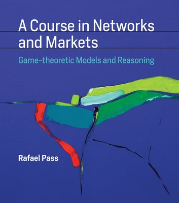 A Course in Networks and Markets: Game-Theoretic Models and Reasoning by Pass, Rafael