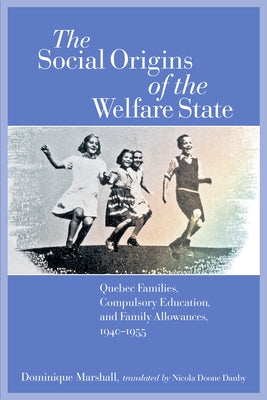 The Social Origins of the Welfare State: Quebec Families, Compulsory Education, and Family Allowances, 1940-1955 by Marshall, Dominique