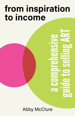 From Inspiration to Income: A Comprehensive Guide to Selling Art by McClure, Abby