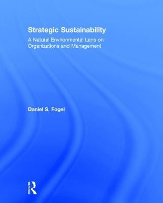 Strategic Sustainability: A Natural Environmental Lens on Organizations and Management by Fogel, Daniel